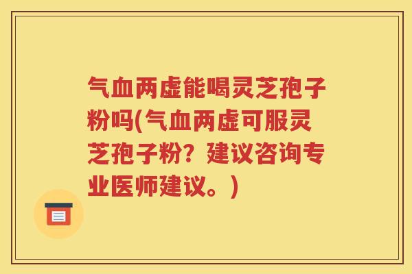 气血两虚能喝灵芝孢子粉吗(气血两虚可服灵芝孢子粉？建议咨询专业医师建议。)