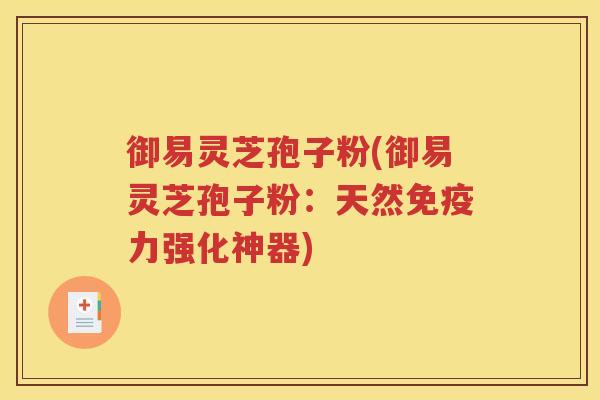 御易灵芝孢子粉(御易灵芝孢子粉：天然免疫力强化神器)