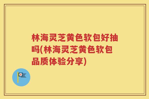 林海灵芝黄色软包好抽吗(林海灵芝黄色软包品质体验分享)