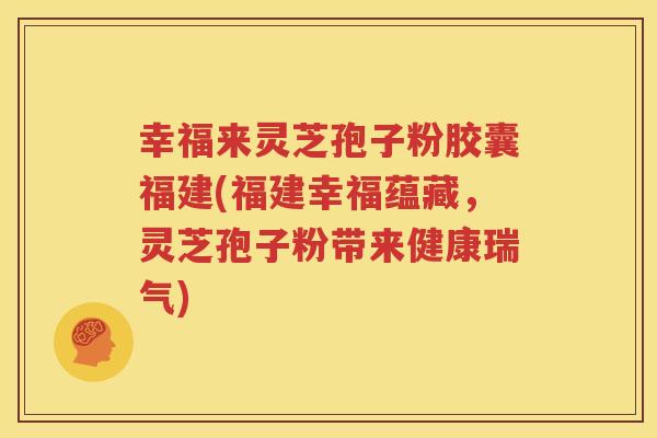幸福来灵芝孢子粉胶囊福建(福建幸福蕴藏，灵芝孢子粉带来健康瑞气)