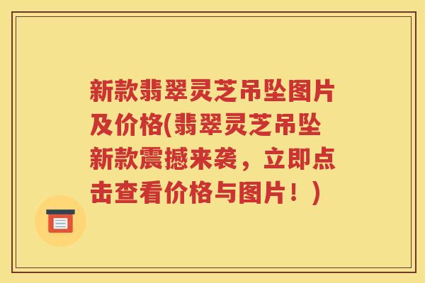 新款翡翠灵芝吊坠图片及价格(翡翠灵芝吊坠新款震撼来袭，立即点击查看价格与图片！)