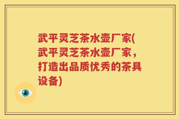 武平灵芝茶水壶厂家(武平灵芝茶水壶厂家，打造出品质优秀的茶具设备)