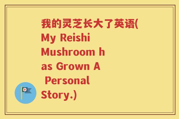 我的灵芝长大了英语(My Reishi Mushroom has Grown A Personal Story.)