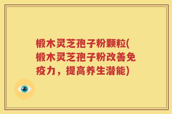 椴木灵芝孢子粉颗粒(椴木灵芝孢子粉改善免疫力，提高养生潜能)