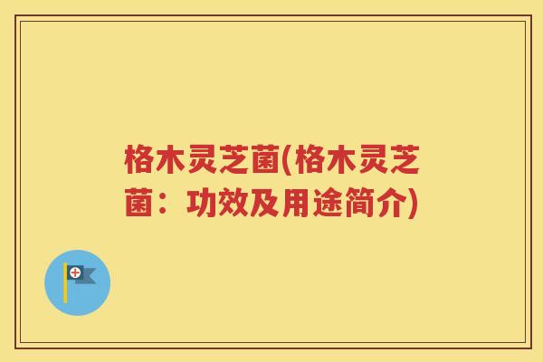 格木灵芝菌(格木灵芝菌：功效及用途简介)