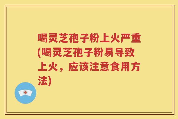 喝灵芝孢子粉上火严重(喝灵芝孢子粉易导致上火，应该注意食用方法)