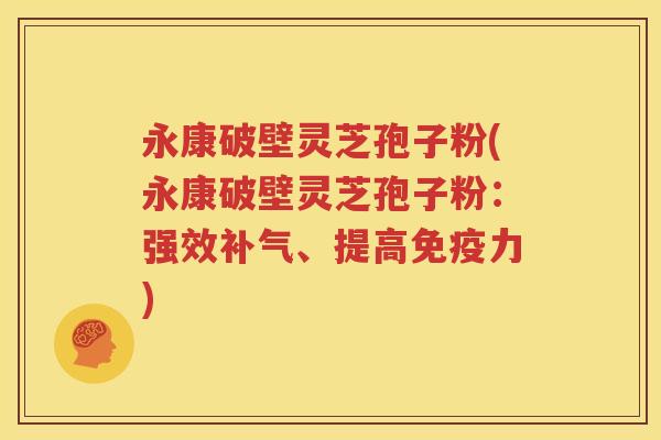 永康破壁灵芝孢子粉(永康破壁灵芝孢子粉：强效补气、提高免疫力)