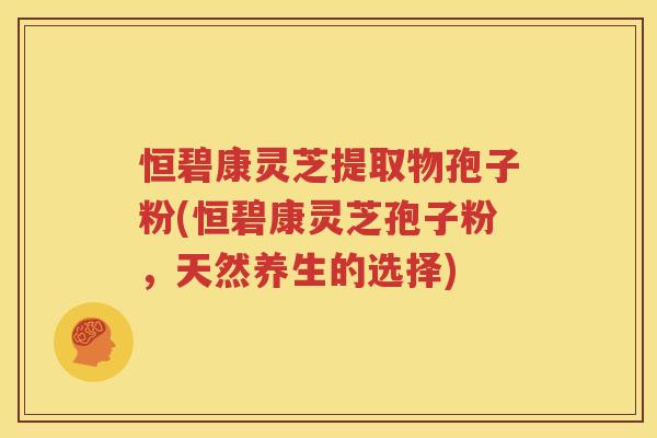 恒碧康灵芝提取物孢子粉(恒碧康灵芝孢子粉，天然养生的选择)