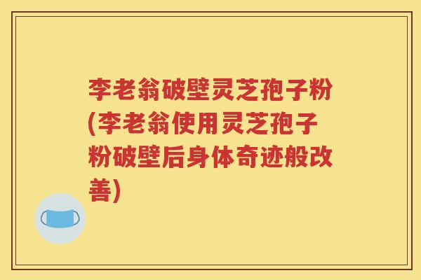 李老翁破壁灵芝孢子粉(李老翁使用灵芝孢子粉破壁后身体奇迹般改善)