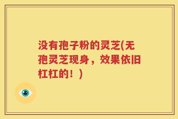 没有孢子粉的灵芝(无孢灵芝现身，效果依旧杠杠的！)