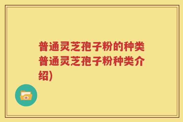 普通灵芝孢子粉的种类普通灵芝孢子粉种类介绍)