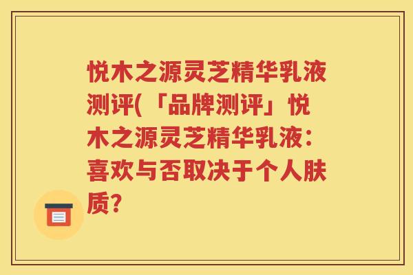悦木之源灵芝精华乳液测评(「品牌测评」悦木之源灵芝精华乳液：喜欢与否取决于个人肤质？