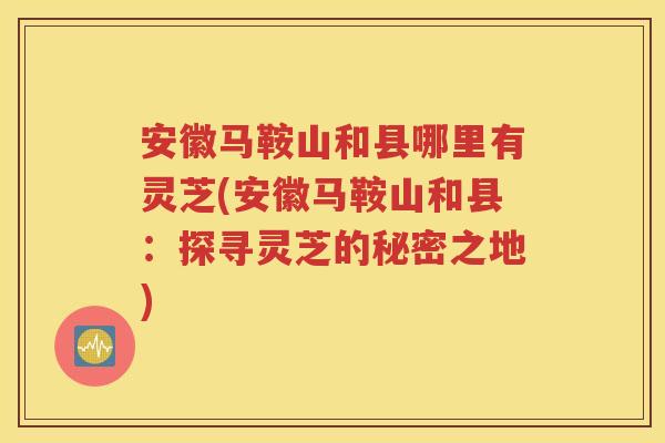 安徽马鞍山和县哪里有灵芝(安徽马鞍山和县：探寻灵芝的秘密之地)