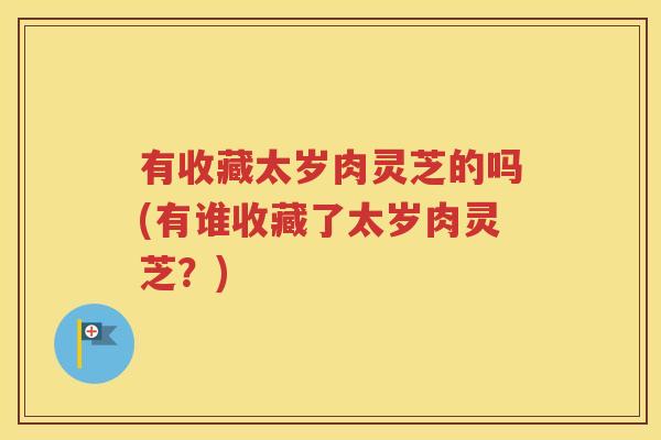有收藏太岁肉灵芝的吗(有谁收藏了太岁肉灵芝？)