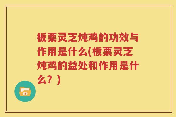 板栗灵芝炖鸡的功效与作用是什么(板栗灵芝炖鸡的益处和作用是什么？)