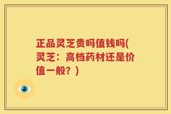 正品灵芝贵吗值钱吗(灵芝：高档药材还是价值一般？)