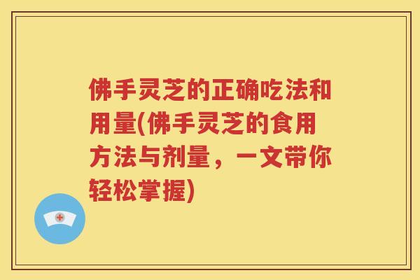 佛手灵芝的正确吃法和用量(佛手灵芝的食用方法与剂量，一文带你轻松掌握)