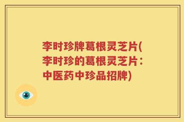 李时珍牌葛根灵芝片(李时珍的葛根灵芝片：中医药中珍品招牌)