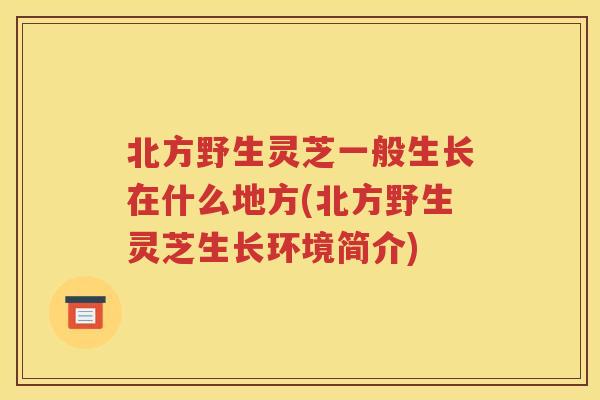 北方野生灵芝一般生长在什么地方(北方野生灵芝生长环境简介)