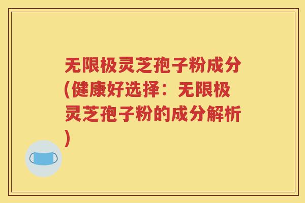 无限极灵芝孢子粉成分(健康好选择：无限极灵芝孢子粉的成分解析)