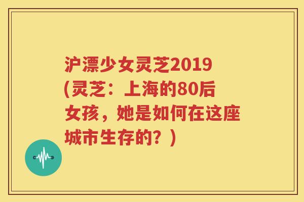 沪漂少女灵芝2019(灵芝：上海的80后女孩，她是如何在这座城市生存的？)