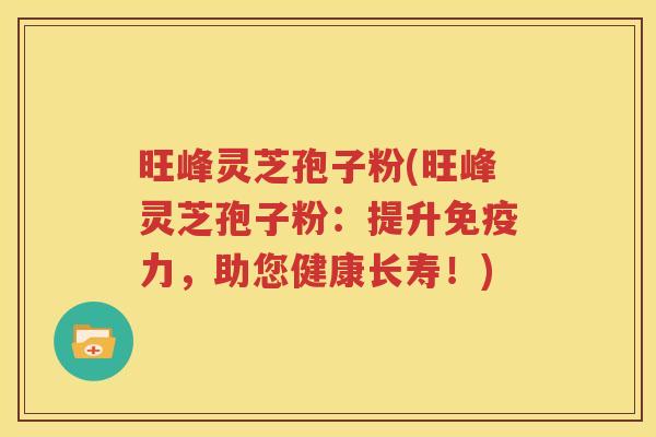 旺峰灵芝孢子粉(旺峰灵芝孢子粉：提升免疫力，助您健康长寿！)
