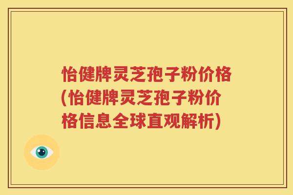 怡健牌灵芝孢子粉价格(怡健牌灵芝孢子粉价格信息全球直观解析)