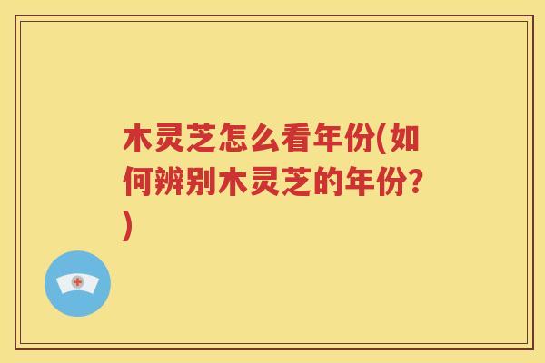 木灵芝怎么看年份(如何辨别木灵芝的年份？)