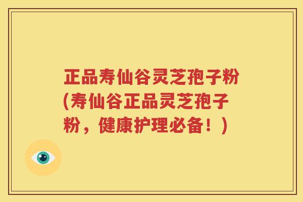 正品寿仙谷灵芝孢子粉(寿仙谷正品灵芝孢子粉，健康护理必备！)