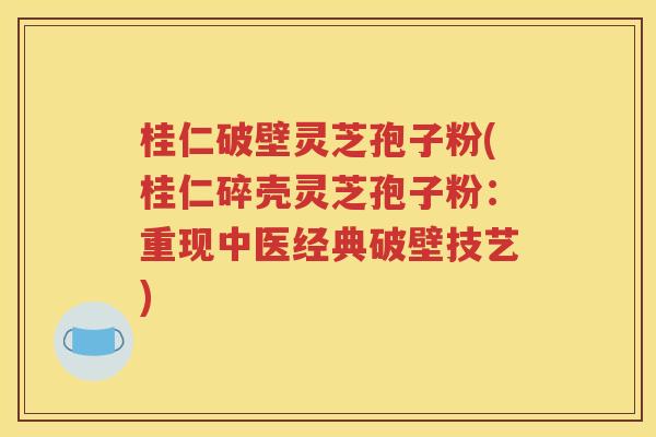 桂仁破壁灵芝孢子粉(桂仁碎壳灵芝孢子粉：重现中医经典破壁技艺)