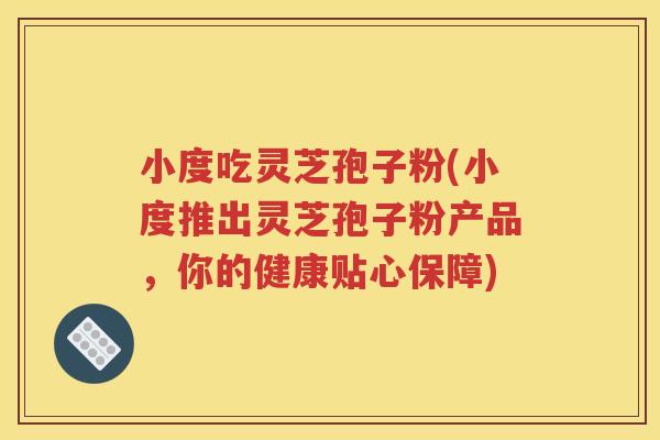 小度吃灵芝孢子粉(小度推出灵芝孢子粉产品，你的健康贴心保障)