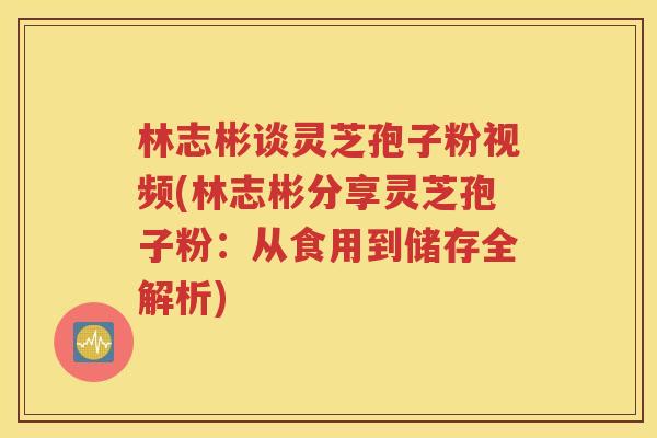 林志彬谈灵芝孢子粉视频(林志彬分享灵芝孢子粉：从食用到储存全解析)