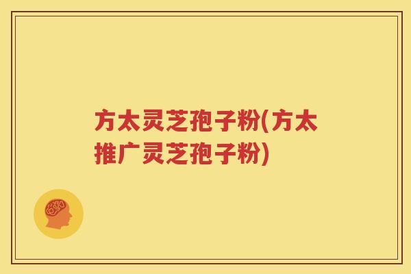 方太灵芝孢子粉(方太推广灵芝孢子粉)