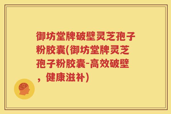 御坊堂牌破壁灵芝孢子粉胶囊(御坊堂牌灵芝孢子粉胶囊-高效破壁，健康滋补)