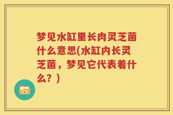 梦见水缸里长肉灵芝菌什么意思(水缸内长灵芝菌，梦见它代表着什么？)