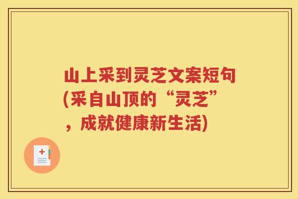 山上采到灵芝文案短句(采自山顶的“灵芝”，成就健康新生活)