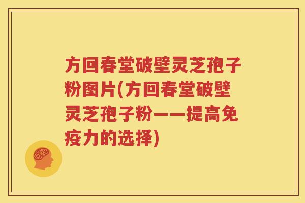 方回春堂破壁灵芝孢子粉图片(方回春堂破壁灵芝孢子粉——提高免疫力的选择)