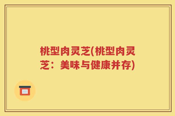 桃型肉灵芝(桃型肉灵芝：美味与健康并存)