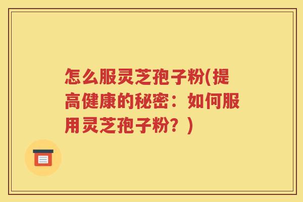 怎么服灵芝孢子粉(提高健康的秘密：如何服用灵芝孢子粉？)