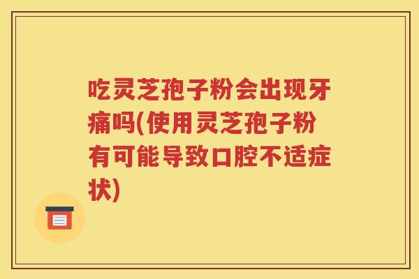 吃灵芝孢子粉会出现牙痛吗(使用灵芝孢子粉有可能导致口腔不适症状)