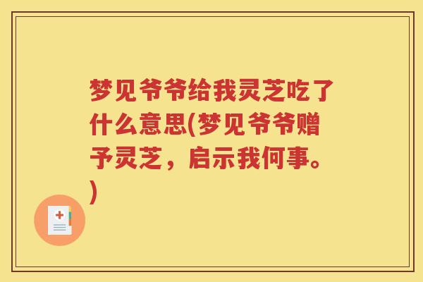 梦见爷爷给我灵芝吃了什么意思(梦见爷爷赠予灵芝，启示我何事。)