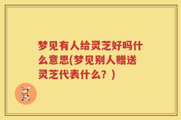 梦见有人给灵芝好吗什么意思(梦见别人赠送灵芝代表什么？)