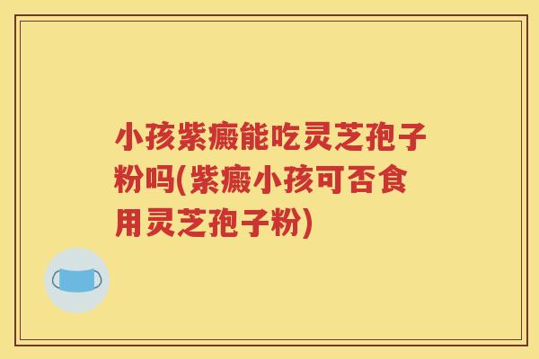 小孩紫癜能吃灵芝孢子粉吗(紫癜小孩可否食用灵芝孢子粉)