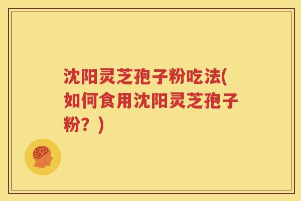 沈阳灵芝孢子粉吃法(如何食用沈阳灵芝孢子粉？)