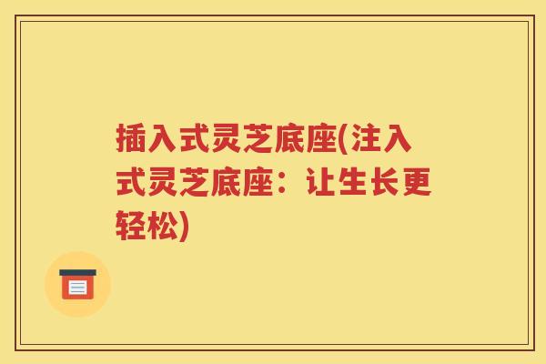 插入式灵芝底座(注入式灵芝底座：让生长更轻松)