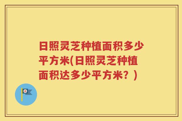 日照灵芝种植面积多少平方米(日照灵芝种植面积达多少平方米？)