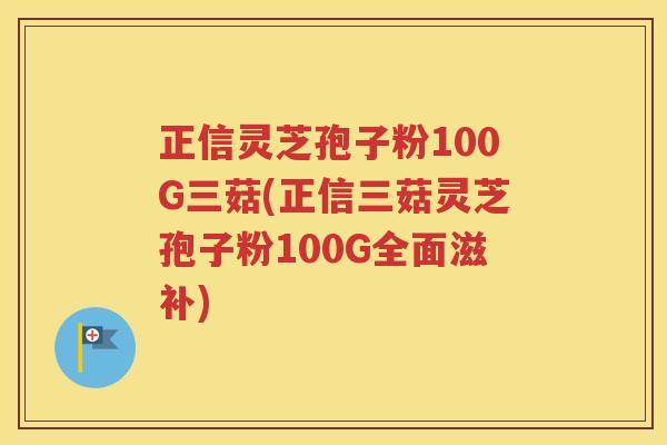 正信灵芝孢子粉100G三菇(正信三菇灵芝孢子粉100G全面滋补)