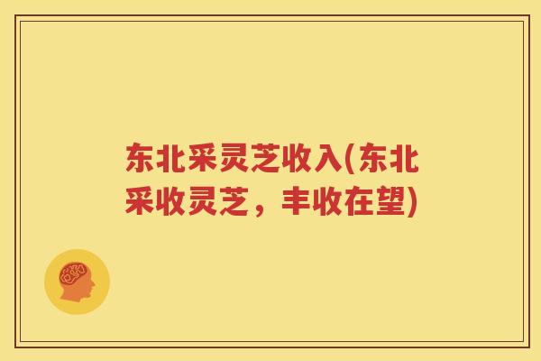 东北采灵芝收入(东北采收灵芝，丰收在望)