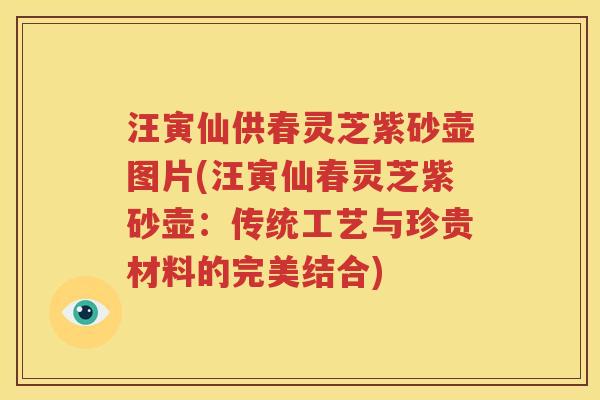汪寅仙供春灵芝紫砂壶图片(汪寅仙春灵芝紫砂壶：传统工艺与珍贵材料的完美结合)