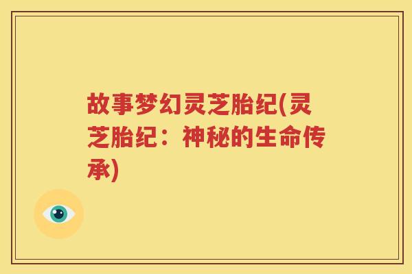 故事梦幻灵芝胎纪(灵芝胎纪：神秘的生命传承)